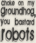 Choke on my Groundhog, YOU BASTARD ROBOTS